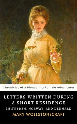 Letters Written During a Short Residence in Sweden, Norway, and Denmark: The 1796 Mary Wollstonecraft Chronicles of an 18th-Century Voyager von Independently published
